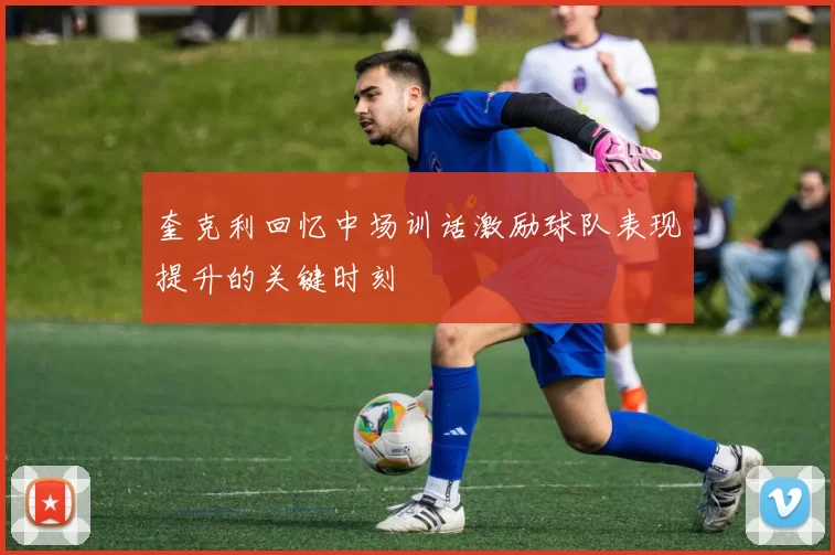 奎克利回忆中场训话激励球队表现提升的关键时刻
