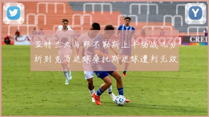 亚特兰大与那不勒斯上半场战况分析别克马进球桑托斯进球遭判无效