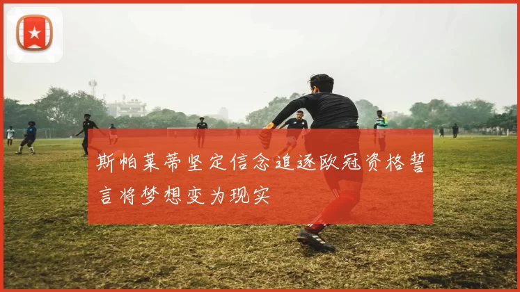 斯帕莱蒂坚定信念追逐欧冠资格誓言将梦想变为现实