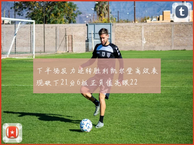 下半场发力逆转胜利凯尔登高效表现砍下21分6板正负值亮眼22
