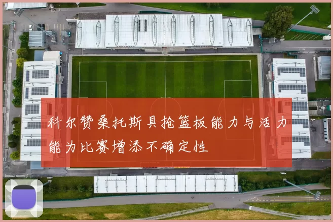 科尔赞桑托斯具抢篮板能力与活力能为比赛增添不确定性