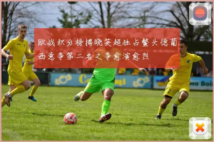 欧战积分榜揭晓英超独占鳌头德葡西意争第二名之争愈演愈烈
