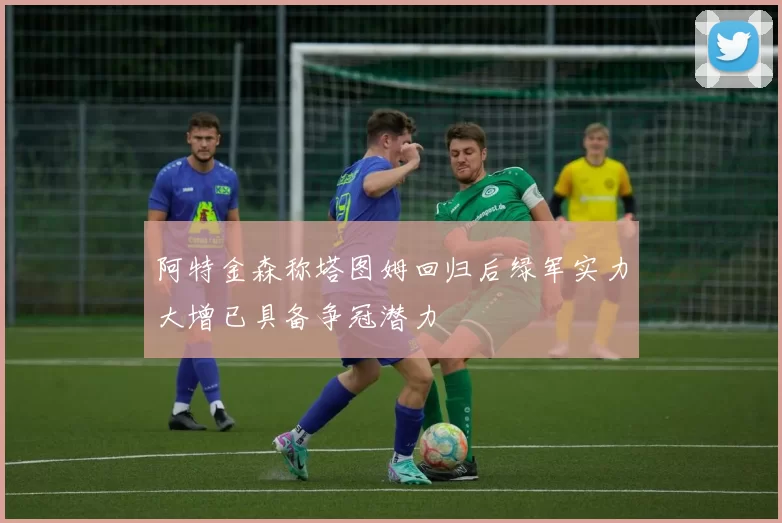 阿特金森称塔图姆回归后绿军实力大增已具备争冠潜力