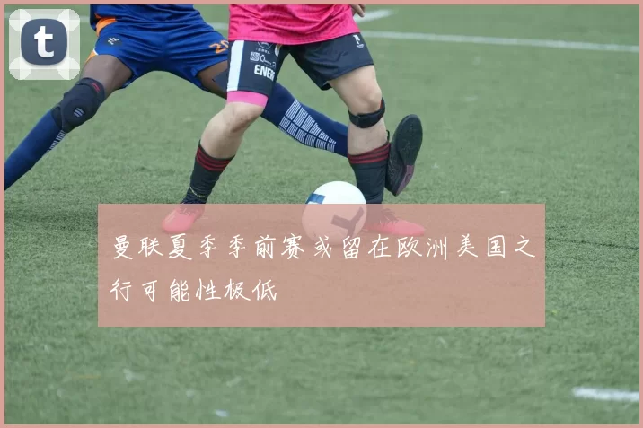 曼联夏季季前赛或留在欧洲美国之行可能性极低