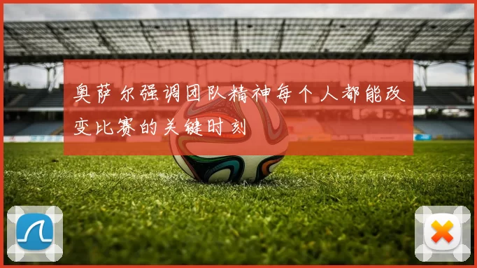 奥萨尔强调团队精神每个人都能改变比赛的关键时刻