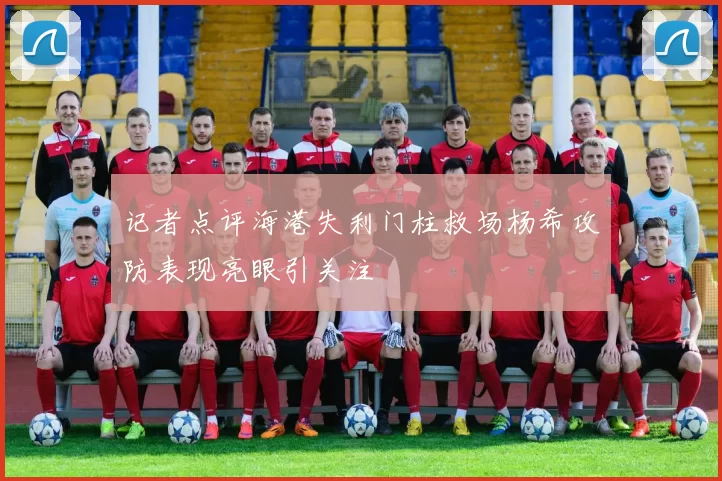 记者点评海港失利门柱救场杨希攻防表现亮眼引关注