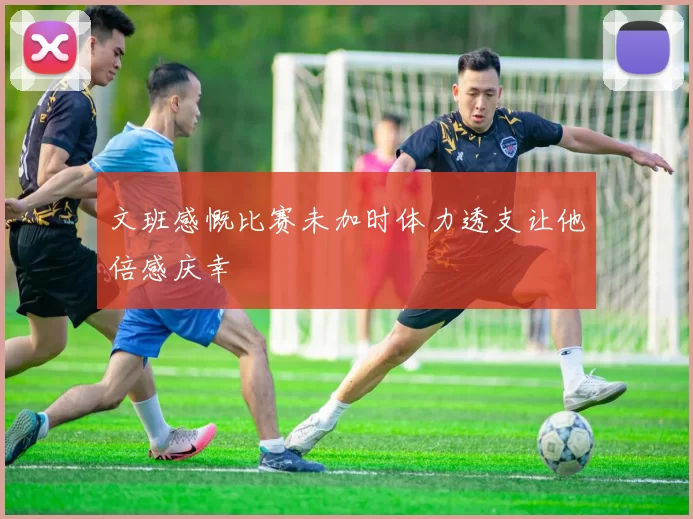 文班感慨比赛未加时体力透支让他倍感庆幸
