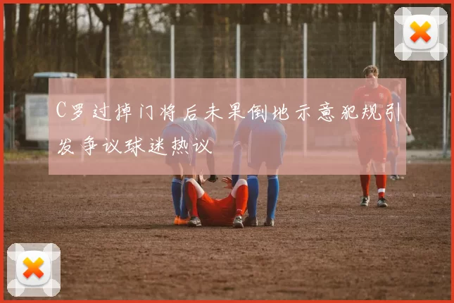 C罗过掉门将后未果倒地示意犯规引发争议球迷热议