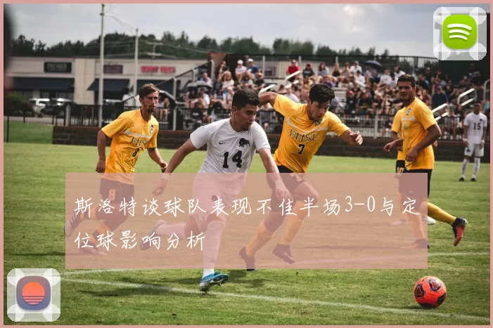 斯洛特谈球队表现不佳半场3-0与定位球影响分析