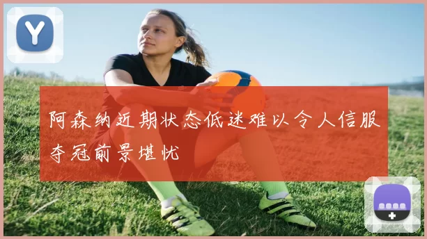 阿森纳近期状态低迷难以令人信服夺冠前景堪忧