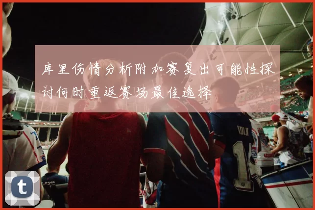 库里伤情分析附加赛复出可能性探讨何时重返赛场最佳选择