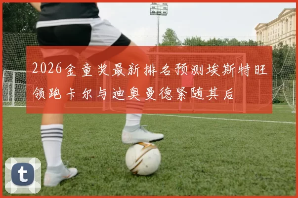 2026金童奖最新排名预测埃斯特旺领跑卡尔与迪奥曼德紧随其后