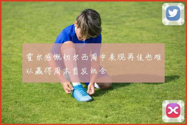 霍尔感慨切尔西周中表现再佳也难以赢得周末首发机会