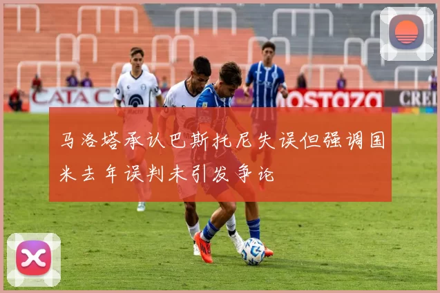 马洛塔承认巴斯托尼失误但强调国米去年误判未引发争论