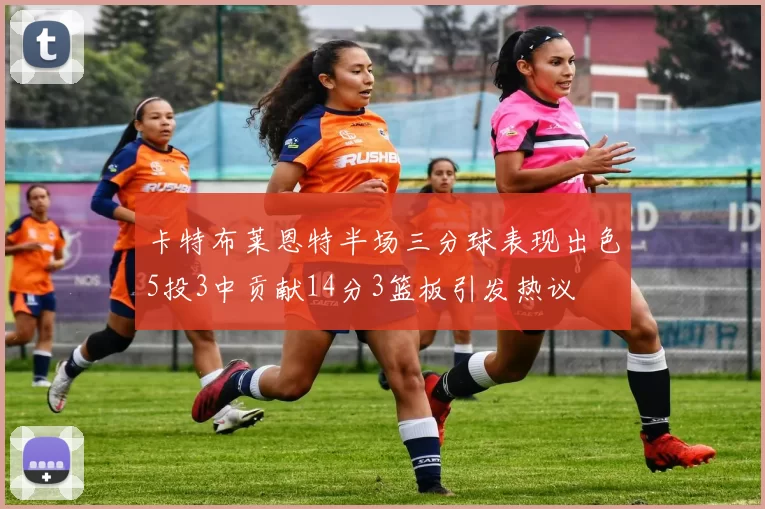 卡特布莱恩特半场三分球表现出色5投3中贡献14分3篮板引发热议