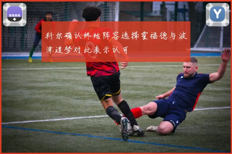 科尔确认终结阵容选择霍福德与波津追梦对此表示认可