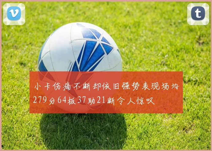 小卡伤痛不断却依旧强势表现场均279分64板37助21断令人惊叹