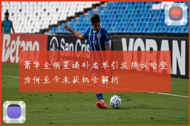 萧华全明星递补名单引发热议哈登为何至今未获机会解析