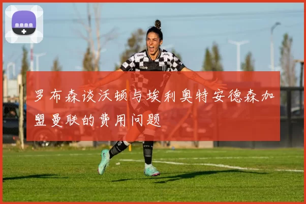 罗布森谈沃顿与埃利奥特安德森加盟曼联的费用问题