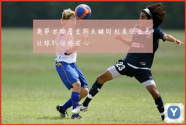 奥萨尔称詹金斯关键时刻表现出色让球队倍感安心
