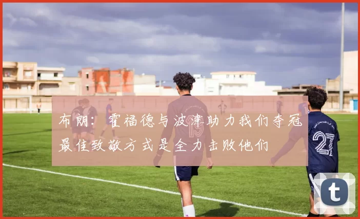布朗：霍福德与波津助力我们夺冠最佳致敬方式是全力击败他们