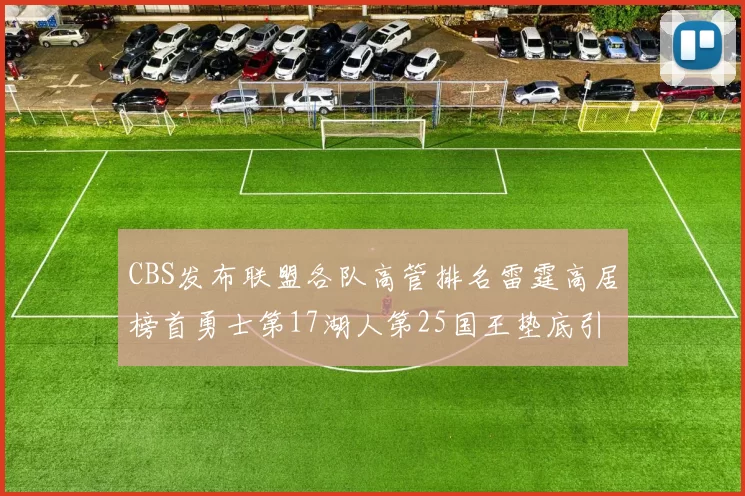 CBS发布联盟各队高管排名雷霆高居榜首勇士第17湖人第25国王垫底引发热议
