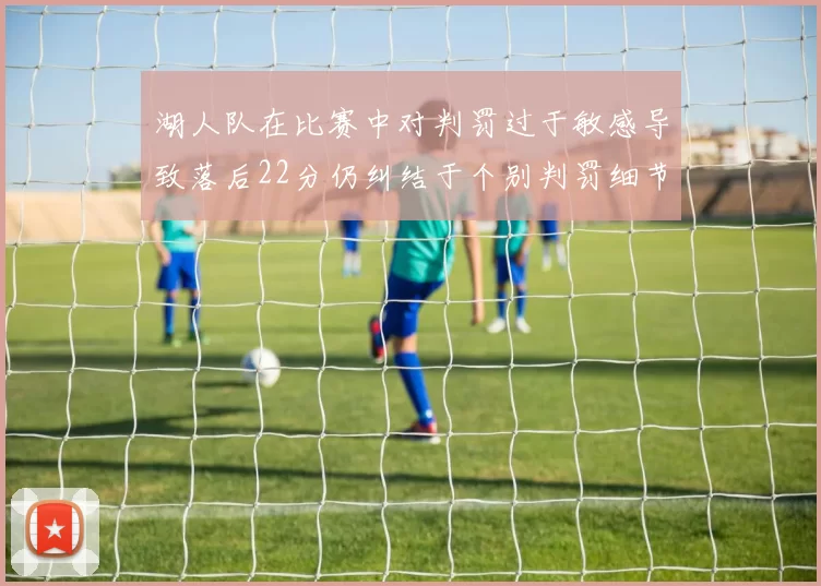 湖人队在比赛中对判罚过于敏感导致落后22分仍纠结于个别判罚细节
