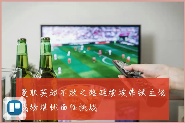 曼联英超不败之路延续埃弗顿主场战绩堪忧面临挑战