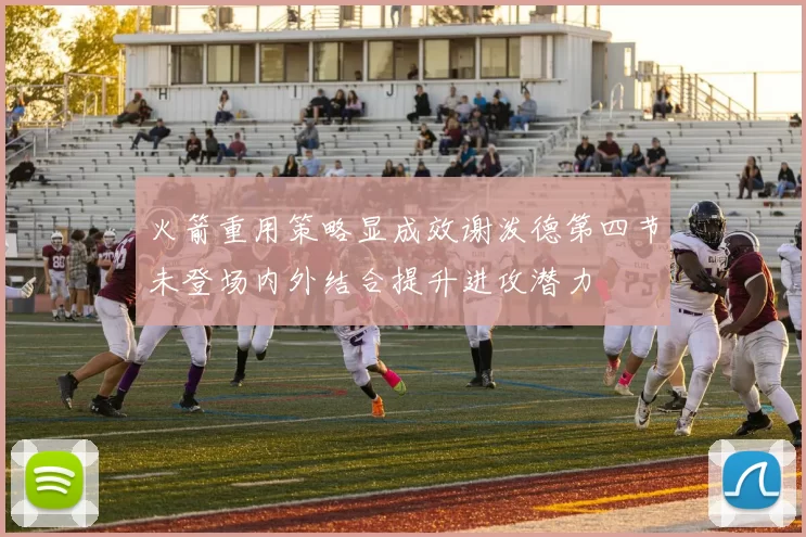 火箭重用策略显成效谢泼德第四节未登场内外结合提升进攻潜力