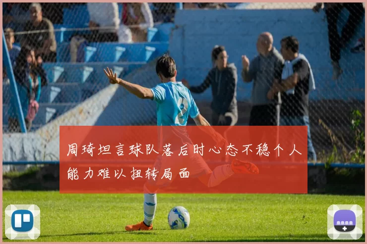周琦坦言球队落后时心态不稳个人能力难以扭转局面