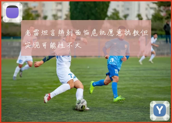 老雷坦言热刺面临危机愿意执教但实现可能性不大