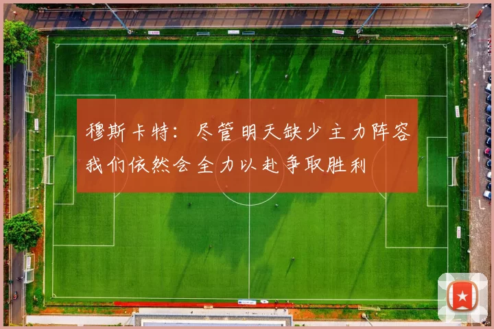 穆斯卡特：尽管明天缺少主力阵容我们依然会全力以赴争取胜利