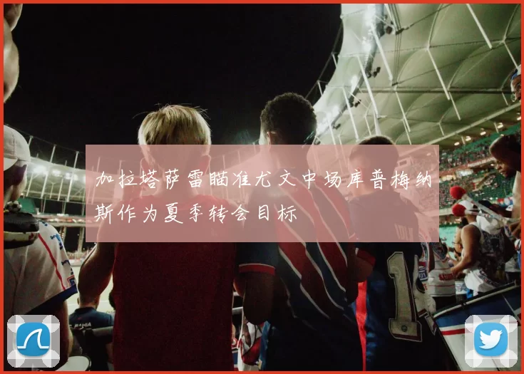 加拉塔萨雷瞄准尤文中场库普梅纳斯作为夏季转会目标
