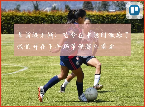 基翁埃利斯：哈登在中场时激励了我们并在下半场带领球队前进
